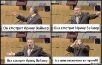 Он смотрит Ирину Ваймер Она смотрит Ирину Ваймер Все смотрят Ирину Ваймер А у меня отключили интернет!!!