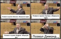 Позвал в группе Михана: обернулся один Позвал в группе Артема: обернулся один Позвал в группе Андрея: обернули два Позвал Димана...