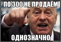 По 300 не продаём Однозначно