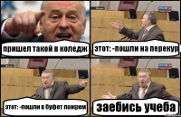 пришел такой в коледж этот: -пошли на перекур этот: -пошли в буфет пожрем заебись учеба