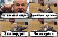 Этот насывай кидает Другой бухает до талова Эти пердят Че за хуйня