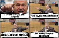 У Асылхана сегодня день рождение Что подарим Асылхану Асылхану сегодня 28 А он вообще нахуй не приглашал