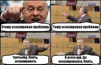 Этому эскалировал проблему Тому эскалировал проблему Третьему, блять, эскалировать В итоге хуй. До эскалировался, блять.