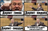 Даулет - гиена Даулет - кидала Даулет - пердун Вы вообще его за друга считаете бля????