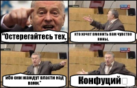 "Остерегайтесь тех, кто хочет вменить вам чувство вины, ибо они жаждут власти над вами." Конфуций﻿