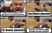 рашил такой на улицу выйти - прогуляться, людей посмотреть там Вовка-рукожоп тут Вовка-рукожоп да у нас что блеать, один человек на всю страну?!!