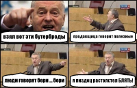 взял вот эти бутерброды продавщица говорит полезные люди говорят бери ... бери я пиздец растолстел БЛЯТЬ!