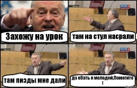 Захожу на урок там на стул насрали там пизды мне дали да ебать я молодой,Помогите !