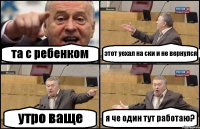 та с ребенком этот уехал на ски и не вернулся утро ваще я че один тут работаю?