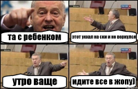 та с ребенком этот уехал на ски и не вернулся утро ваще идите все в жопу)