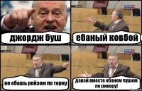 джордж буш ебаный ковбой не ебашь рейзом по терну давай вместе ебанем пушем по риверу!