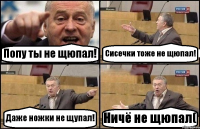 Попу ты не щюпал! Сисечки тоже не щюпал! Даже ножки не щупал! Ничё не щюпал(