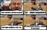 там говорят долар вырос тут - евро поднялся эти про нефть что то... что мне блять делать с моими 10 баксами?