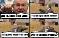 да ты заебал уже! старший у предков по маме младший у предков по папе учиться или учить?