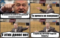 Устроился на работу продавцом сельхозтехники Те ничего не покупают У этих денег нет А хули вы хотели? Курган блиать!