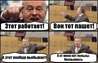 Этот работает! Вон тот пашет! А этот вообще вьебывает! А от меня нет пользы. Увольняюсь