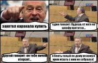 захотел каракала купить один говорит: будешь от него на шкафу прятатся... другой говорит: он тебе яички откусит... я блять голый по дому не хожу и хуем играть с ним не собрался!