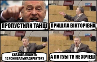 ПРОПУСТИЛИ ТАНЦІ ПРИШЛА ВІКТОРІВНА СКАЗАЛА ПИШИТЬ ПОЯСНЮВАЛЬНУ ДИРЕКТОРУ А ПО ГУБІ ТИ НЕ ХОЧЕШ
