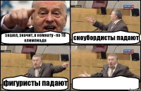 зашел, значит, в комнату - по ТВ олимпиада сноубордисты падают фигуристы падают 