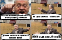 не заплатил за следующий семестр - не получил допуск к сессии не сдал сессию - отчисляют деньги заплатил, а учиться так и не начал МММ отдыхает, блять!!!