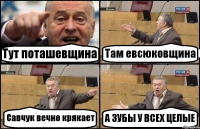 Тут поташевщина Там евсюковщина Савчук вечно крякает А ЗУБЫ У ВСЕХ ЦЕЛЫЕ