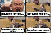 Там депутата судят....... Тут снег не убирают..... Здесь преступников найти не могут.... Включу Самотлор, и отдохну...