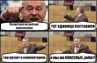 Посмотрел на рейтинг приложения тут единицу поставили там ругают в комментариях а мы же КЛАССНЫЕ, ребят!