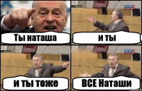 Ты наташа и ты и ты тоже ВСЕ Наташи