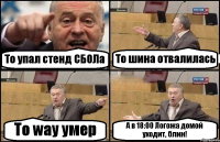 То упал стенд СБОЛа То шина отвалилась То way умер А в 18:00 Логожа домой уходит, блин!