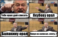 Тебе орал дай списать Якубову орал Балакину орал Нихуя не написал. опять 2