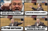 ЗАХОЖУ В МАГАЗИН ТЕХНИКИ А ТАМ ПАРЕНЬ СМАРТФОНЫ ПОКУПАЕТ!... А ДРУГОЙ УЖЕ ПЛАНШЕТЫ ПАКУЕТ!... А ТРЕТИЙ НОУТБУКИ!... А Я ЧЕМ БЛЯДЬ ХУЖЕ!?...БЕРУ И ПОКУПАЮ ВЕСЬ МАГАЗИН!!!