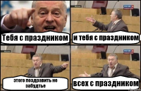 Тебя с праздником и тебя с праздником этого поздравить не забудтье всех с праздником