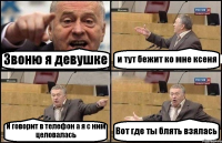 Звоню я девушке и тут бежит ко мне ксеня И говорит в телефон а я с ним целовалась Вот где ты блять взялась