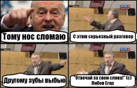 Тому нос сломаю С этим серьезный разговор Другому зубы выбью "Отвечай за свои слова!" (с) Либов Егор