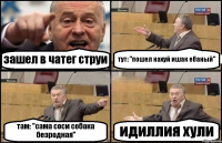 зашел в чатег струи тут: "пошел нахуй ишак ебаный" там: "сама соси собака безродная" идиллия хули