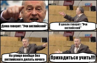 Дома говорят: "Учи английский" В школе говорят: "Учи английский" На улице вообще без английского делать нечего Приходиться учить!!!