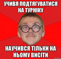 Учивя подтягуватися на турніку научився тільки на ньому висіти