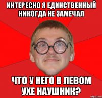 Интересно я единственный никогда не замечал что у него в левом ухе наушник?