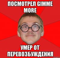 ПОСМОТРЕЛ GIMME MORE УМЕР ОТ ПЕРЕВОЗБУЖДЕНИЯ