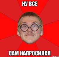 Ну все Сам напросился