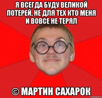 Я всегда буду великой потерей, не для тех кто меня и вовсе не терял © Мартин Сахарок