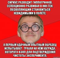 Сириус разводит гиппогрифов, селекционно развивая в них ген, позволяющий становиться невидимыми в полёте. А первый удачный опытный образец испытывает, трахая на нём Хагрида, которого взял для подтверждения чистоты эксперимента.