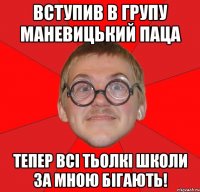 Вступив в групу Маневицький Паца тепер всі тьолкі школи за мною бігають!