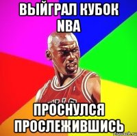 ВЫЙГРАЛ КУБОК NBA ПРОСНУЛСЯ ПРОСЛЕЖИВШИСЬ