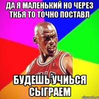 Да я маленький но через ткбя то точно поставл Будешь учиься сыграем