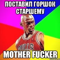 поставил горшок старшему mother fucker