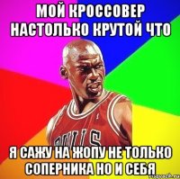 Мой кроссовер настолько крутой что Я сажу на жопу не только соперника но и себя