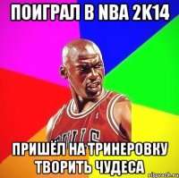 Поиграл в NBA 2k14 Пришёл на тринеровку творить чудеса