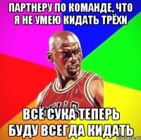 Партнеру по команде, что я не умею кидать трёхи Всё сука теперь буду всегда кидать