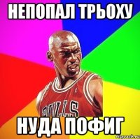 непопал трьоху нуда пофиг